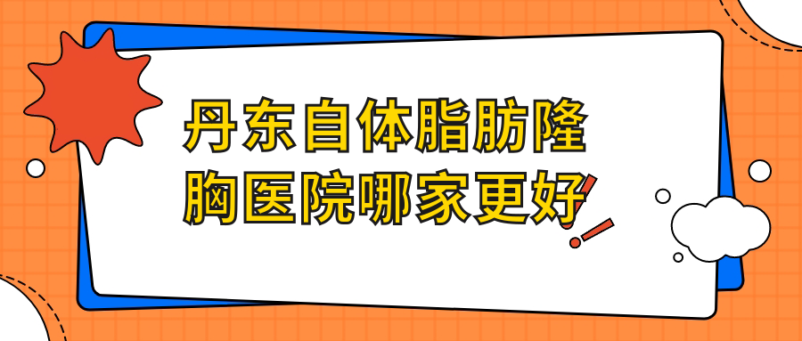 丹東自體脂肪隆胸醫(yī)院哪家更好？做自體脂肪填充豐胸/吸脂隆胸的醫(yī)院有這二家