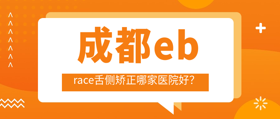 成都ebrace舌側(cè)矯正哪家醫(yī)院好？排名前十醫(yī)院有美綻美醫(yī)院科/極光