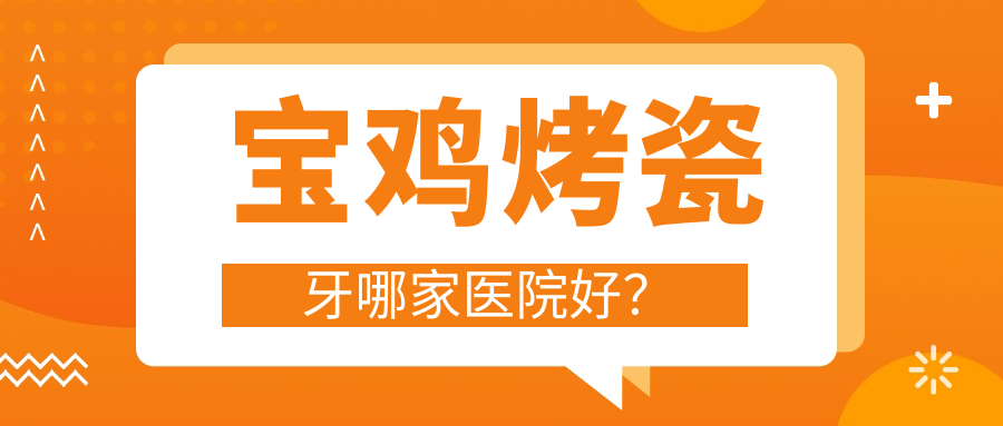 寶雞烤瓷牙哪家醫(yī)院好？排名前十醫(yī)院有高新皓雅/小白兔