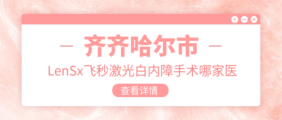 齊齊哈爾市LenSx飛秒激光白內(nèi)障手術(shù)哪家醫(yī)院好？眼科醫(yī)院、聲譽評測收費價格表總覽！