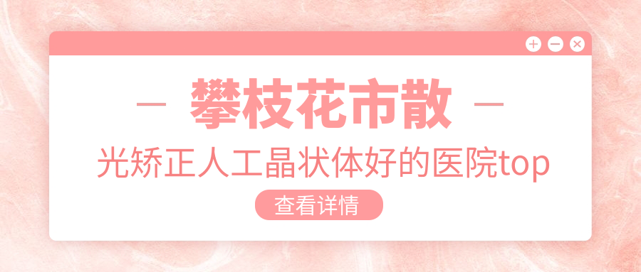攀枝花市散光矯正人工晶狀體好的醫(yī)院top一出爐:精益||等有出名醫(yī)生