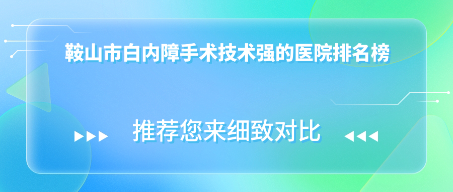 出爐！鞍山市白內(nèi)障手術(shù)技術(shù)強的醫(yī)院排名榜單|前1名詳細解析,有幾家是公辦