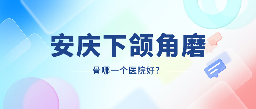 安慶下頜角磨骨哪一個(gè)醫(yī)院好？實(shí)力口碑對比:好夢、維多利亞、現(xiàn)代等五家