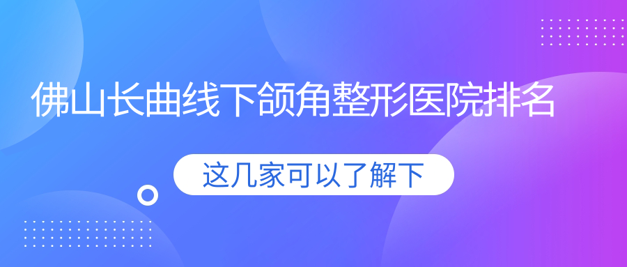 佛山長曲線下頜角醫(yī)院排名前10:華美、醫(yī)博士長曲線下頜角好