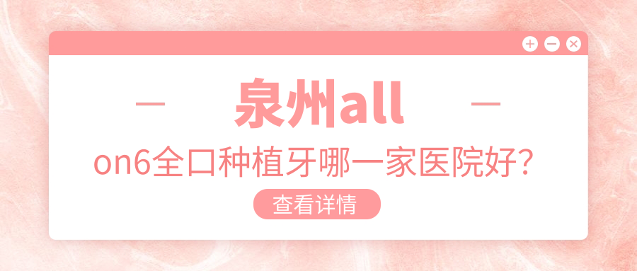 泉州allon6全口種植牙哪一家醫(yī)院好？泉州allon6全口種植牙的醫(yī)院有惠安品惠/維樂