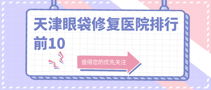 天津眼袋修復(fù)醫(yī)院排行前10有哪些天津較好眼袋修復(fù)整形醫(yī)院