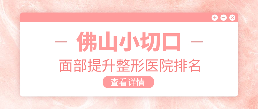 佛山小切口面部提升好的醫(yī)院排名:小切口面部提升好的專業(yè)醫(yī)院除了亞美還有這10家