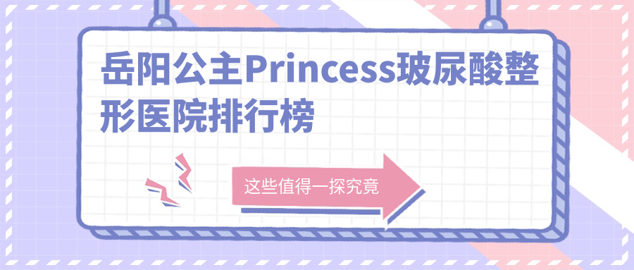 岳陽公主Princess玻尿酸整形醫(yī)院排行榜揭曉(楊氏五官硬實(shí)力口碑較高)