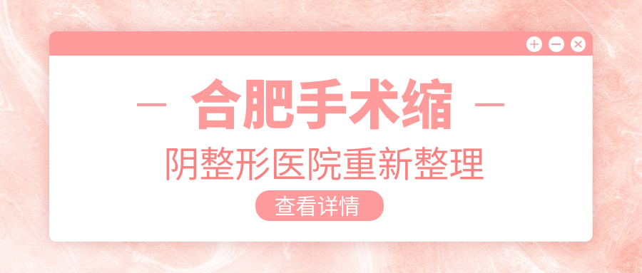 合肥手術(shù)縮陰整形醫(yī)院重新整理前10評測,收集整理本地這10家被朋友們尊敬