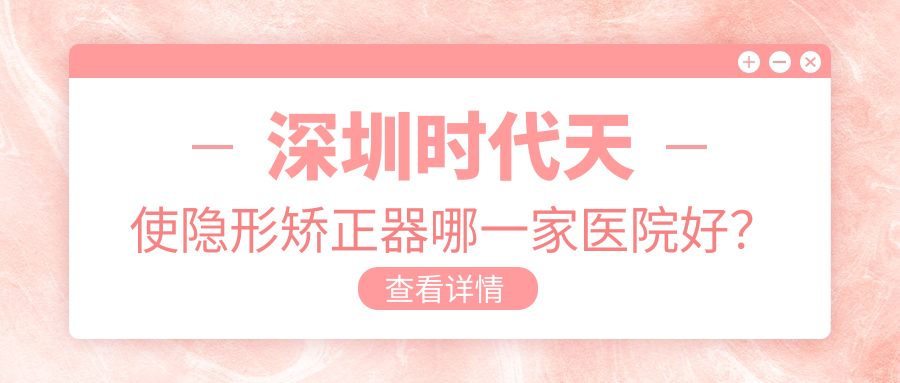 深圳時(shí)代天使隱形矯正器哪一家醫(yī)院好？深圳時(shí)代天使隱形矯正器的醫(yī)院有瑞爾齒科/尚威