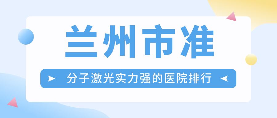 出爐！蘭州市準(zhǔn)分子激光實(shí)力強(qiáng)的醫(yī)院排行|前5名詳細(xì)解析,有幾家是公辦