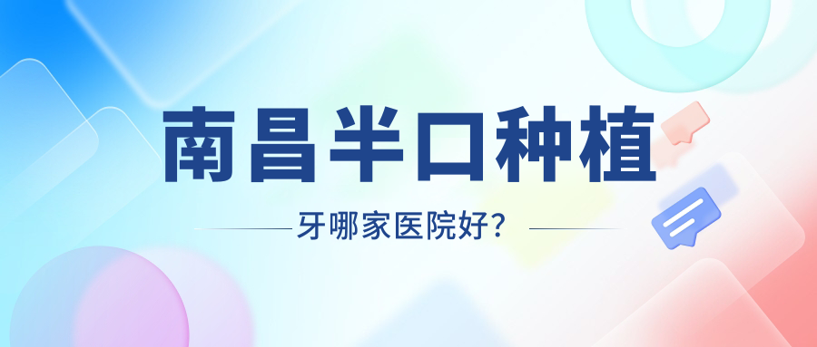 南昌半口種植牙哪家醫(yī)院好？南昌全口種植牙/單顆種植牙挑選這幾個(gè)