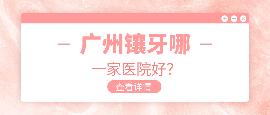 廣州鑲牙哪一家醫(yī)院好？排名前十醫(yī)院有白月光/華晨黃邊