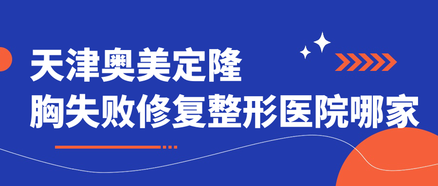 天津奧美定隆胸失敗修復(fù)哪家好？推薦天津奧美定隆胸失敗修復(fù)好口碑還正規(guī)的醫(yī)院