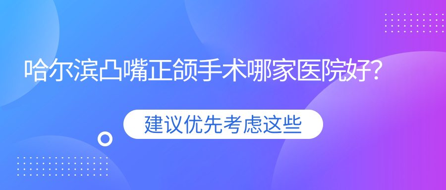 哈爾濱凸嘴正頜手術(shù)哪家醫(yī)院好？排名前十醫(yī)院有嘉佳禾/尚恩