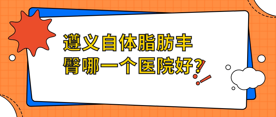 遵義自體脂肪豐臀哪一個(gè)醫(yī)院好？實(shí)力聲譽(yù)對(duì)比:美若瑤光/悅顏/廣慈等5家