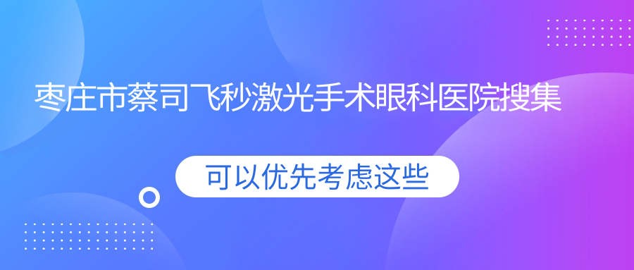 棗莊市蔡司飛秒激光手術眼科醫(yī)院搜集整理前一評測,匯總當地這一家被大家尊敬