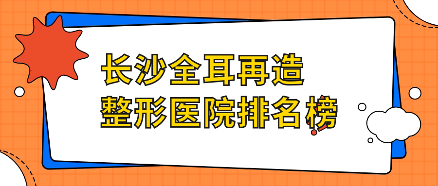 長沙全耳再造整形醫(yī)院排名榜揭秘(甄美芯實力人氣較高)