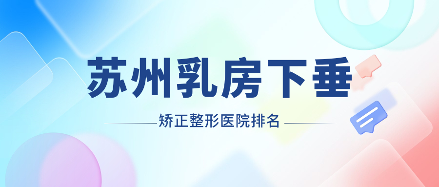 蘇州乳房下垂矯正哪家醫(yī)院較好？人氣排行前十，星范等聲譽入圍