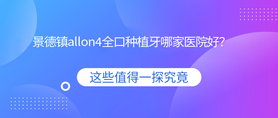 景德鎮(zhèn)allon4全口種植牙哪家醫(yī)院好？景德鎮(zhèn)全口即刻負(fù)重種植牙/allon6全口種植牙甄選這些