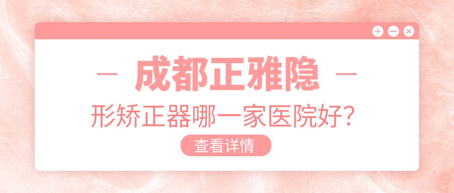 成都正雅隱形矯正器哪一家醫(yī)院好？成都時代天使隱形矯正器/隱適美隱形矯正器甄選這幾個