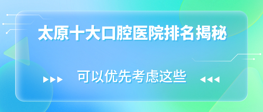 太原十大口腔醫(yī)院排名揭秘，地址地處太原杏花嶺區(qū)/晉源區(qū)/迎澤區(qū)