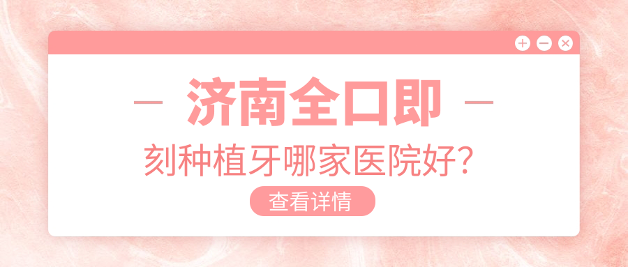 濟(jì)南全口即刻種植牙哪家醫(yī)院好？濟(jì)南全口種植牙/allon6全口種植牙挑選這些