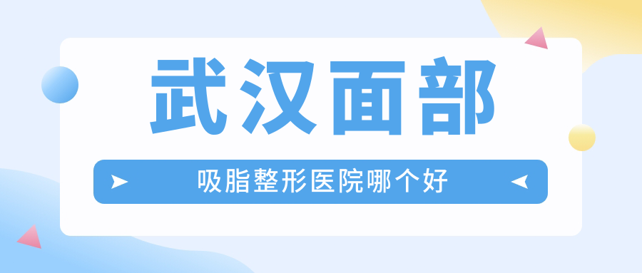 武漢面部吸脂醫(yī)院哪個(gè)好？華中科技大學(xué)同濟(jì)醫(yī)學(xué)院醫(yī)院科、星禾，另附價(jià)格表