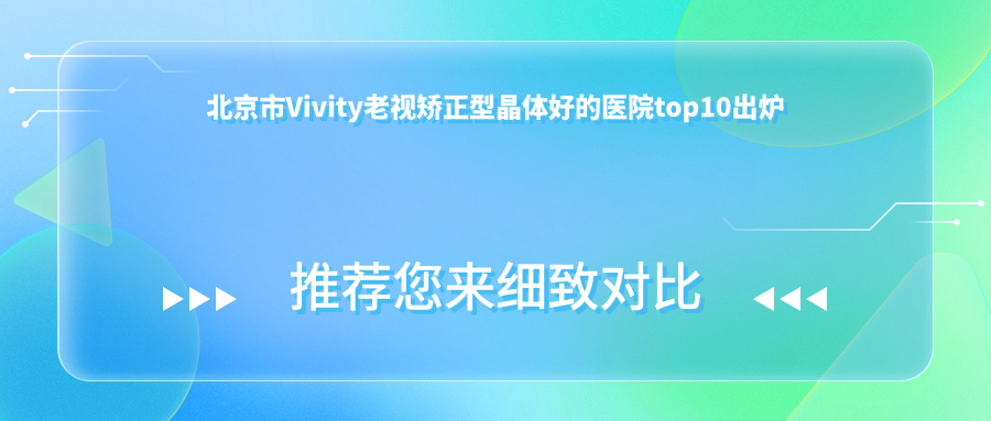 北京市Vivity老視矯正型晶體好的醫(yī)院top10出爐:紫潔、寧聯(lián)西海眼科、熙仁等有知名醫(yī)生