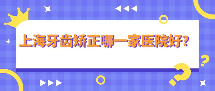 上海牙齒矯正哪一家醫(yī)院好？上海時代天使隱形矯正器/正雅隱形矯正器甄選這幾家