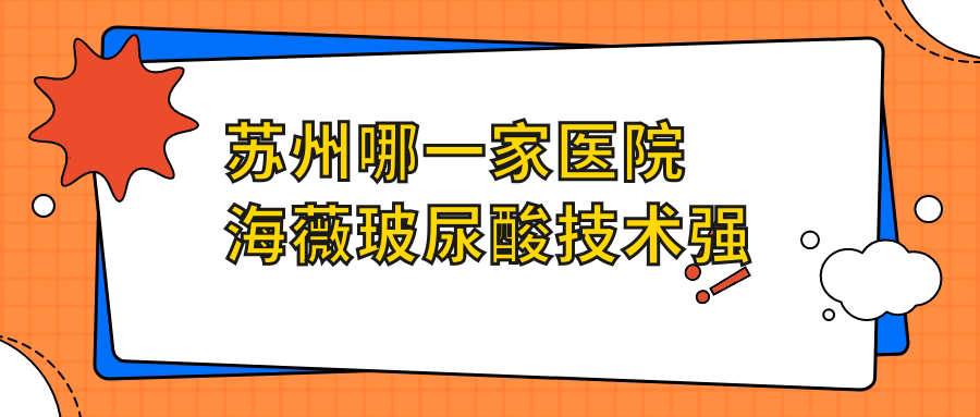 蘇州哪一家醫(yī)院海薇玻尿酸技術(shù)強？精選十家高人氣醫(yī)院,附醫(yī)院具體介紹