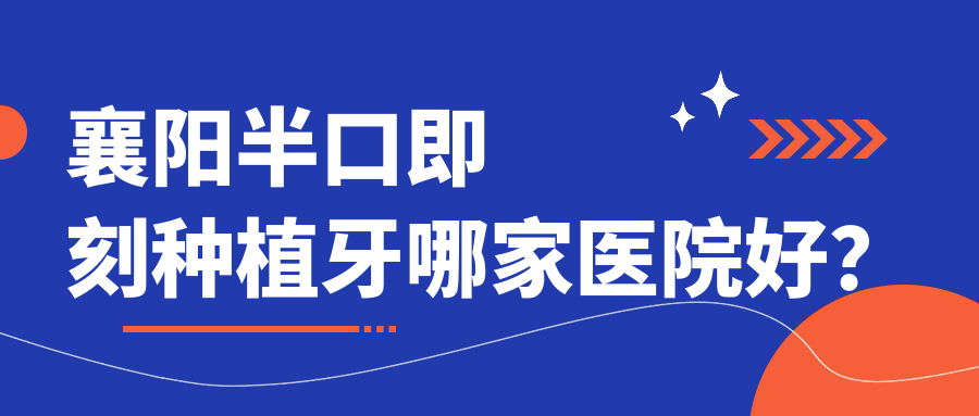 襄陽半口即刻種植牙哪家醫(yī)院好？襄陽半口即刻負重種植牙/allon4半口種植牙挑選這幾個