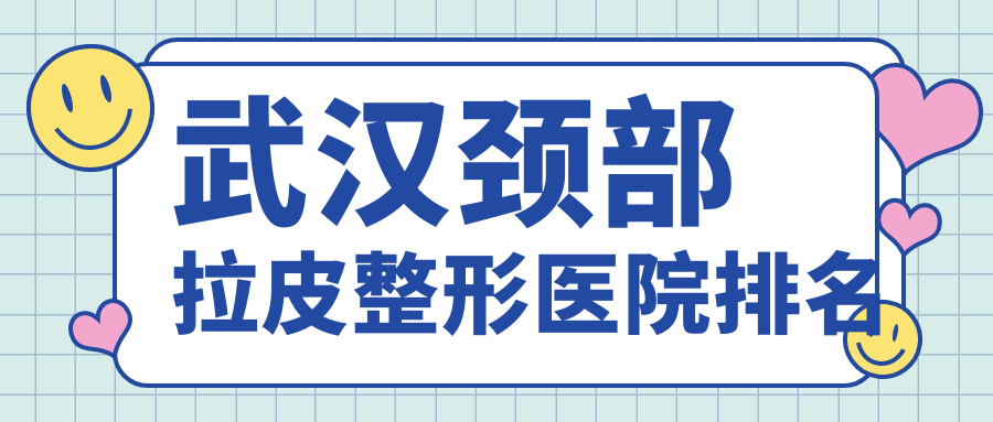 武漢頸部拉皮醫(yī)院排名前十:鉑雅|匠星頸部拉皮較好