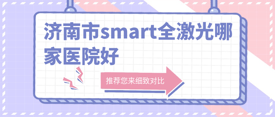 濟南市smart全激光哪家醫(yī)院好？眼科醫(yī)院、人氣測評收費價格表預覽！
