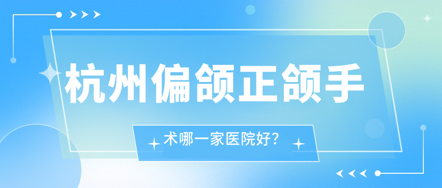 杭州偏頜正頜手術(shù)哪一家醫(yī)院好？排名前十醫(yī)院有仁仁/云齒