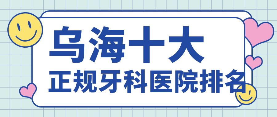 烏海十大正規(guī)牙科醫(yī)院排名揭秘,排名前三的牙科醫(yī)院尤為有名氣喲