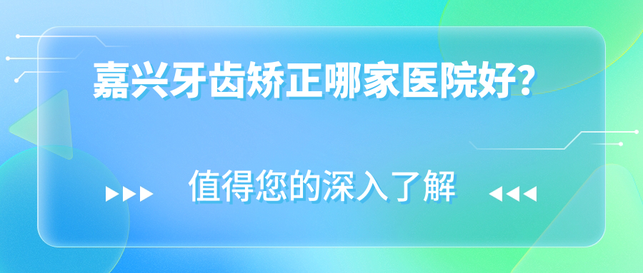 嘉興牙齒矯正哪家醫(yī)院好？嘉興牙齒矯正的醫(yī)院有平湖愛(ài)尚/海寧牙博士