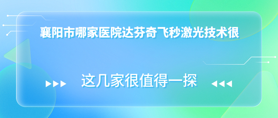 襄陽市哪家醫(yī)院達芬奇飛秒激光技術(shù)很好？精選一家受歡迎醫(yī)院,附醫(yī)院全面解析