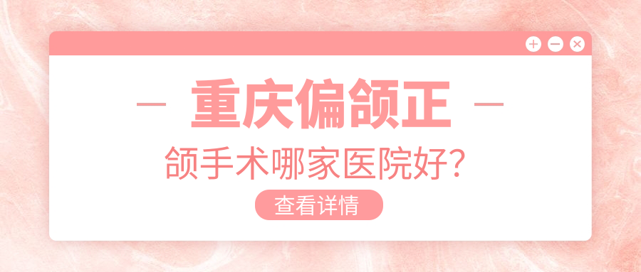 重慶偏頜正頜手術(shù)哪家醫(yī)院好？排名前十醫(yī)院有誠佳泰/沙坪壩康瑞
