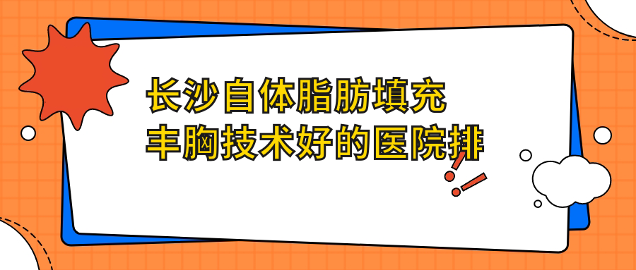 更新！長沙自體脂肪填充豐胸技術(shù)好的醫(yī)院排行榜|前10名詳細闡述,有幾家是公辦