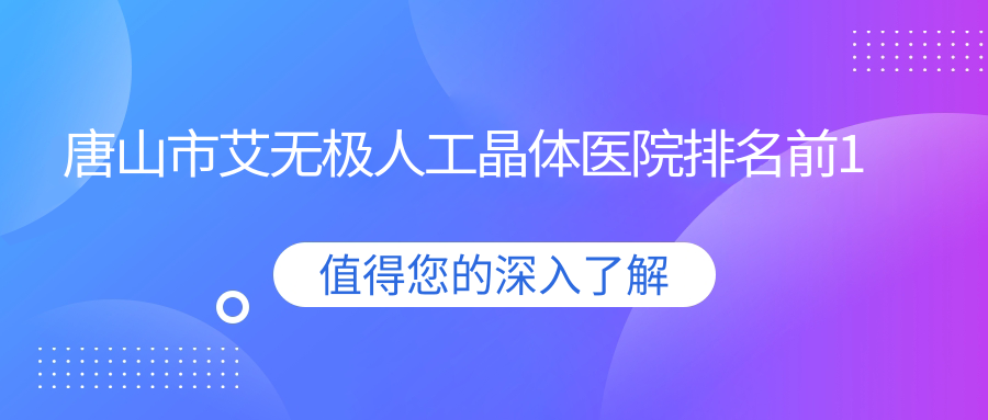 唐山市艾無極人工晶體醫(yī)院排名前1有哪些唐山市更好艾無極人工晶體眼科醫(yī)院