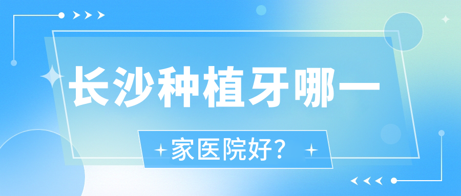 長沙種植牙哪一家醫(yī)院好？長沙常規(guī)種植牙/微創(chuàng)種植牙甄選這幾個