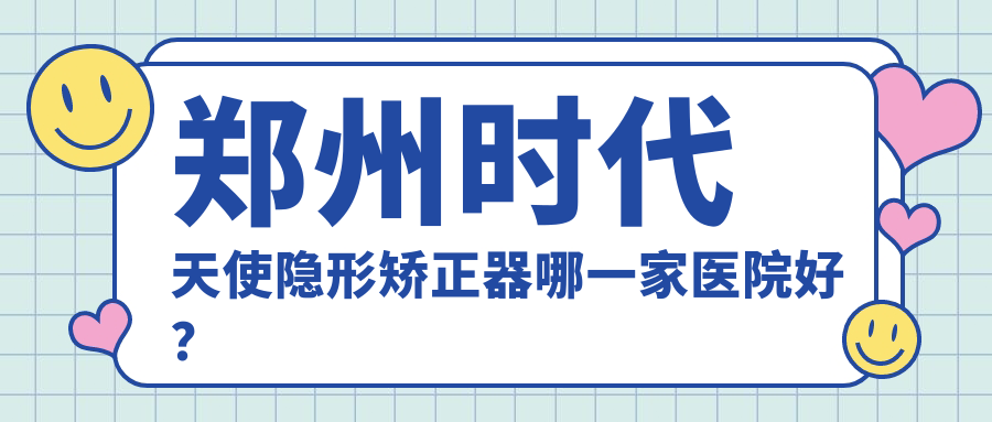 鄭州時代天使隱形矯正器哪一家醫(yī)院好？鄭州時代天使隱形矯正器的醫(yī)院有惠濟(jì)泰康拜博/經(jīng)開植得