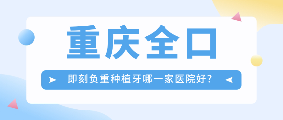 重慶全口即刻負(fù)重種植牙哪一家醫(yī)院好？重慶allon4全口種植牙/全口即刻種植牙選擇這幾家
