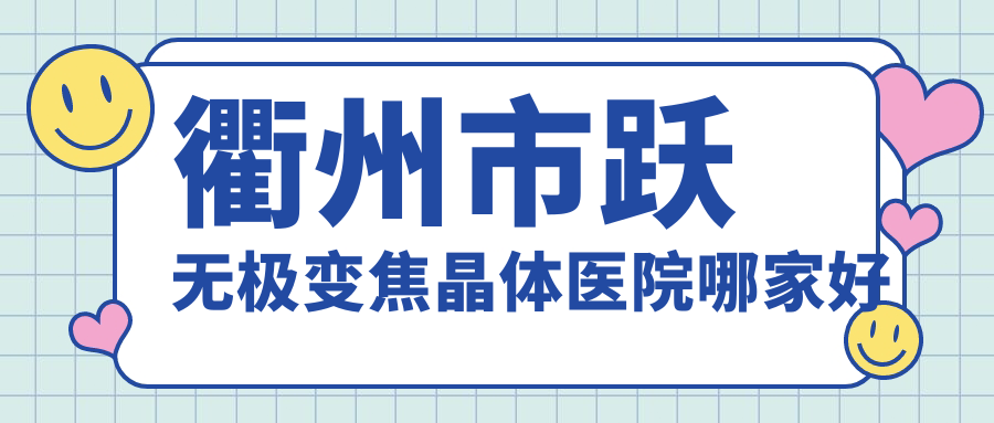 衢州市躍無(wú)極變焦晶體醫(yī)院哪家好？做/的醫(yī)院有這二家
