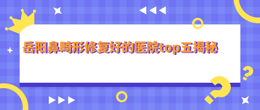 岳陽(yáng)鼻畸形修復(fù)好的醫(yī)院top五揭秘:你美、市妍術(shù)、桃花仙等有有名醫(yī)生