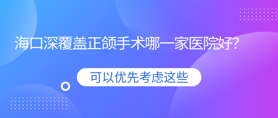 海口深覆蓋正頜手術(shù)哪一家醫(yī)院好？排名前十醫(yī)院有京雅/華美中心
