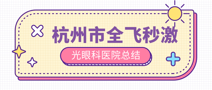 杭州市全飛秒激光眼科醫(yī)院總結(jié)前五測(cè)評(píng),整理當(dāng)?shù)剡@五家被各位網(wǎng)友愛(ài)戴