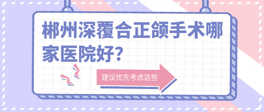 郴州深覆合正頜手術(shù)哪家醫(yī)院好？郴州深覆合正頜手術(shù)的醫(yī)院有博宸/彭曉麗