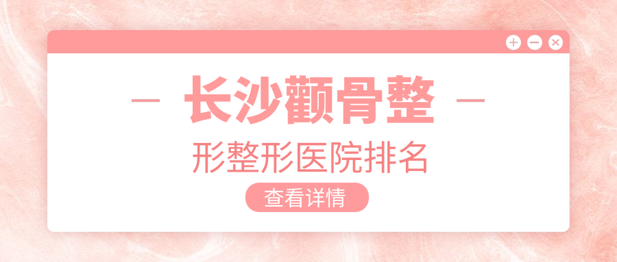 長沙顴骨整形醫(yī)院排名榜:顴骨降低/顴弓降低和顴骨縮小失敗修復(fù)醫(yī)院推薦
